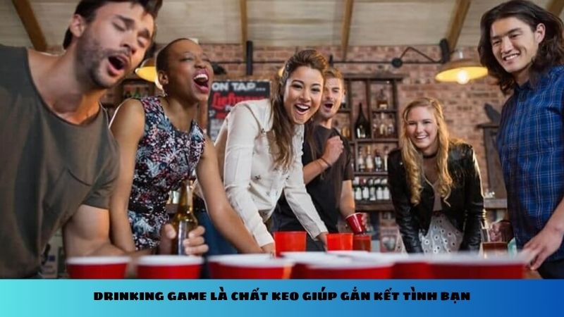 Drinking game là chất keo giúp gắn kết tình bạn